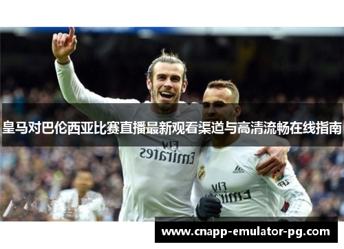 皇马对巴伦西亚比赛直播最新观看渠道与高清流畅在线指南