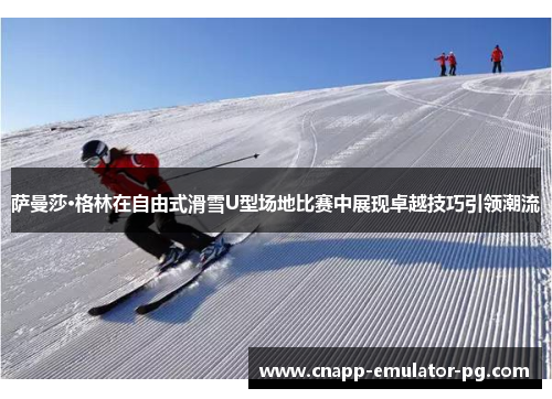 萨曼莎·格林在自由式滑雪U型场地比赛中展现卓越技巧引领潮流