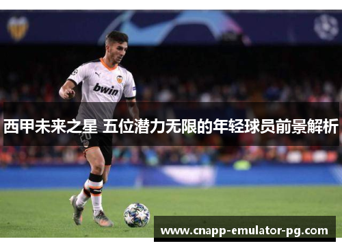 西甲未来之星 五位潜力无限的年轻球员前景解析