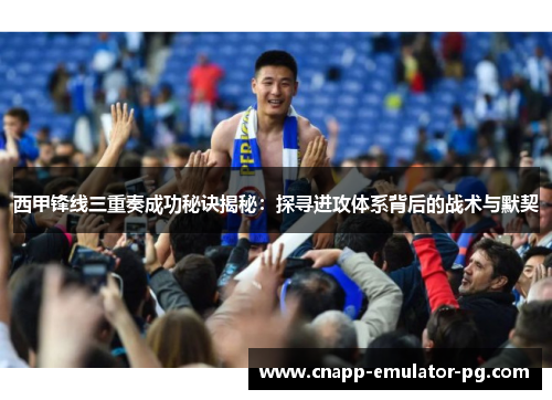 西甲锋线三重奏成功秘诀揭秘：探寻进攻体系背后的战术与默契