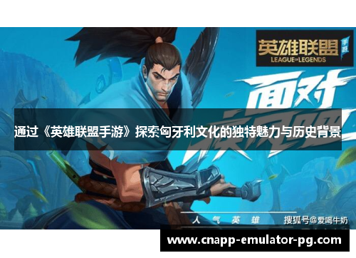 通过《英雄联盟手游》探索匈牙利文化的独特魅力与历史背景