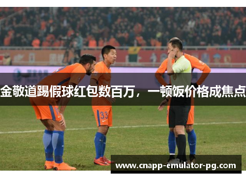 金敬道踢假球红包数百万，一顿饭价格成焦点