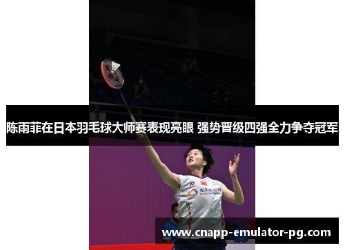 陈雨菲在日本羽毛球大师赛表现亮眼 强势晋级四强全力争夺冠军