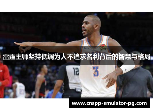 雷霆主帅坚持低调为人不追求名利背后的智慧与格局