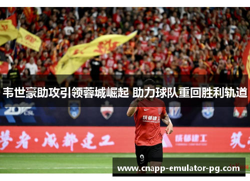 韦世豪助攻引领蓉城崛起 助力球队重回胜利轨道