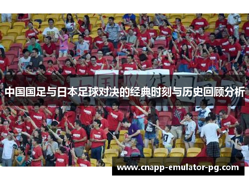 中国国足与日本足球对决的经典时刻与历史回顾分析