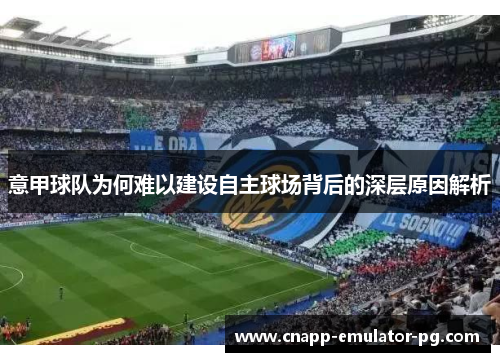 意甲球队为何难以建设自主球场背后的深层原因解析