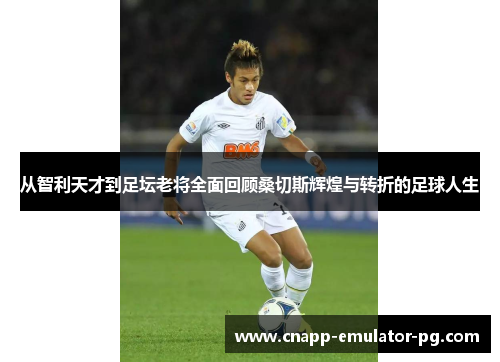 从智利天才到足坛老将全面回顾桑切斯辉煌与转折的足球人生