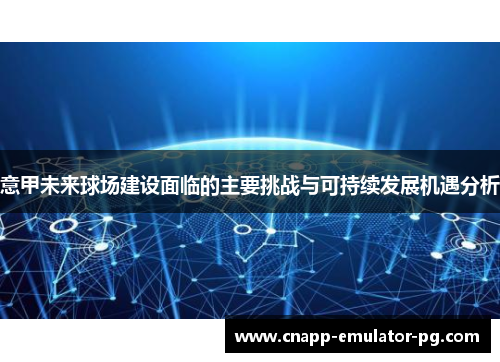 意甲未来球场建设面临的主要挑战与可持续发展机遇分析
