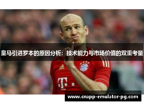 皇马引进罗本的原因分析：技术能力与市场价值的双重考量