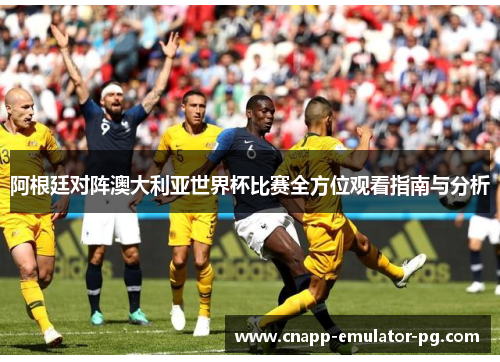 阿根廷对阵澳大利亚世界杯比赛全方位观看指南与分析