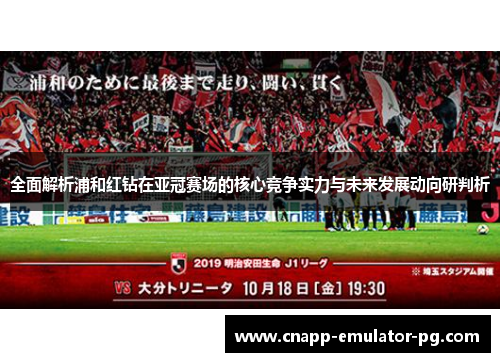 全面解析浦和红钻在亚冠赛场的核心竞争实力与未来发展动向研判析