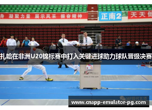 扎哈在非洲U20锦标赛中打入关键进球助力球队晋级决赛