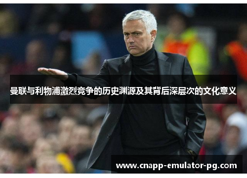 曼联与利物浦激烈竞争的历史渊源及其背后深层次的文化意义