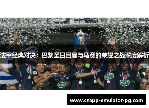 法甲经典对决：巴黎圣日耳曼与马赛的荣耀之战深度解析