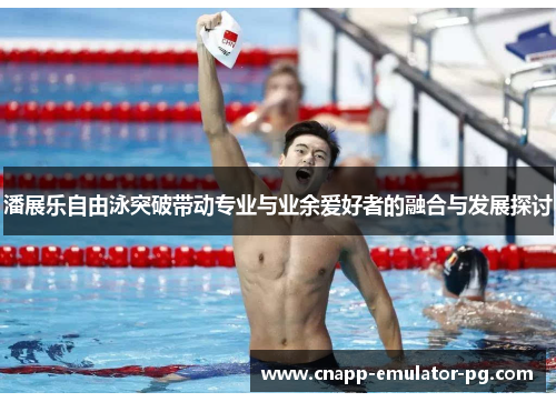 潘展乐自由泳突破带动专业与业余爱好者的融合与发展探讨