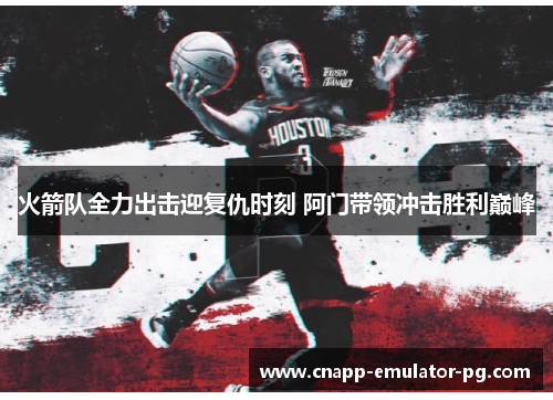 火箭队全力出击迎复仇时刻 阿门带领冲击胜利巅峰