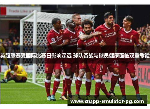 英超联赛受国际比赛日影响深远 球队备战与球员健康面临双重考验