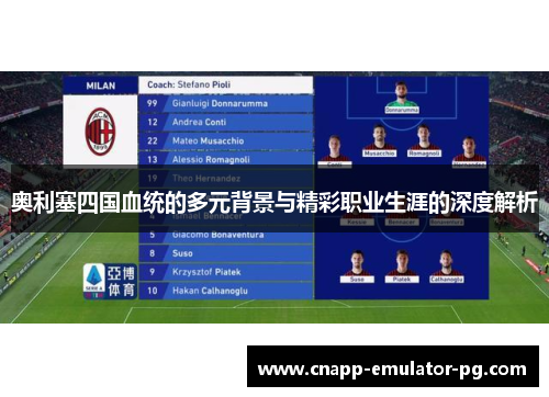 奥利塞四国血统的多元背景与精彩职业生涯的深度解析 奥利塞四国血统的多元背景与精彩职业生涯的深度解析