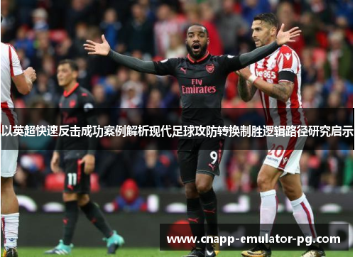 以英超快速反击成功案例解析现代足球攻防转换制胜逻辑路径研究启示