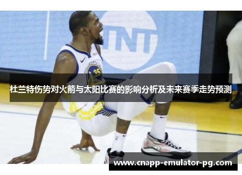 杜兰特伤势对火箭与太阳比赛的影响分析及未来赛季走势预测 杜兰特伤势对火箭与太阳比赛的影响分析及未来赛季走势预测