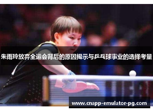 朱雨玲放弃全运会背后的原因揭示与乒乓球事业的选择考量 朱雨玲放弃全运会背后的原因揭示与乒乓球事业的选择考量