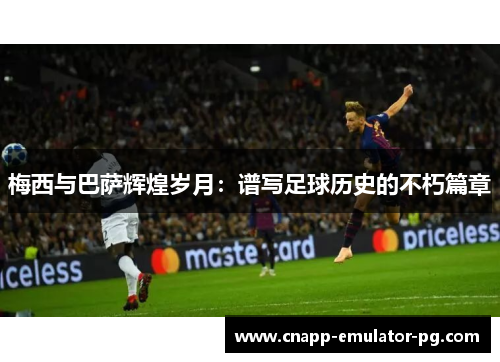 梅西与巴萨辉煌岁月：谱写足球历史的不朽篇章