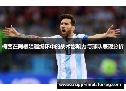 梅西在阿根廷超级杯中的战术影响力与球队表现分析