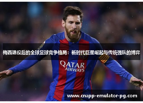 梅西退役后的全球足球竞争格局：新时代巨星崛起与传统强队的博弈