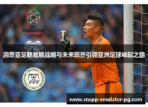 洞悉亚足联发展战略与未来愿景引领亚洲足球崛起之路
