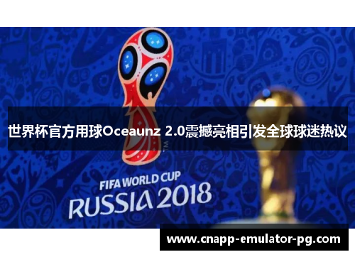 世界杯官方用球Oceaunz 2.0震撼亮相引发全球球迷热议