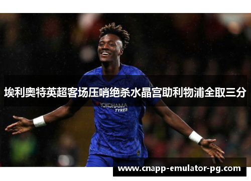 埃利奥特英超客场压哨绝杀水晶宫助利物浦全取三分