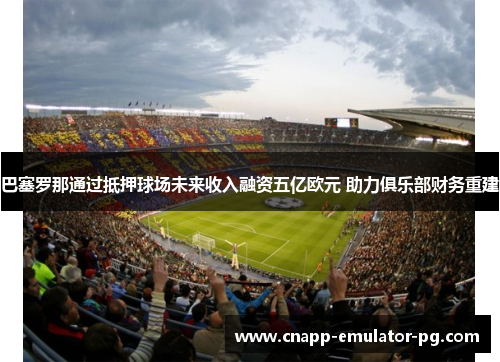 巴塞罗那通过抵押球场未来收入融资五亿欧元 助力俱乐部财务重建 巴塞罗那通过抵押球场未来收入融资五亿欧元 助力俱乐部财务重建