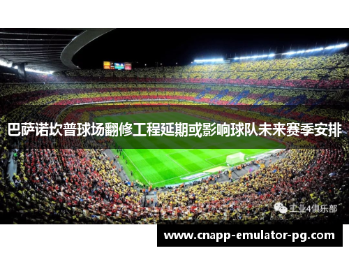 巴萨诺坎普球场翻修工程延期或影响球队未来赛季安排 巴萨诺坎普球场翻修工程延期或影响球队未来赛季安排