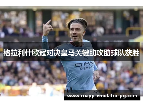 格拉利什欧冠对决皇马关键助攻助球队获胜