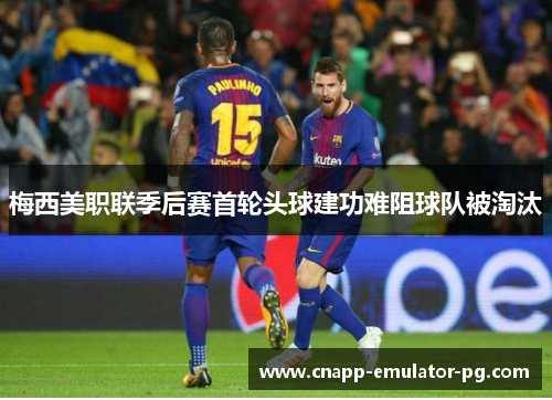 梅西美职联季后赛首轮头球建功难阻球队被淘汰 梅西美职联季后赛首轮头球建功难阻球队被淘汰