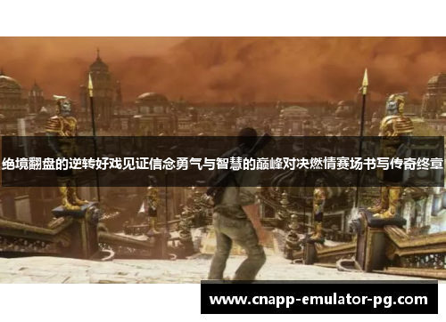 绝境翻盘的逆转好戏见证信念勇气与智慧的巅峰对决燃情赛场书写传奇终章