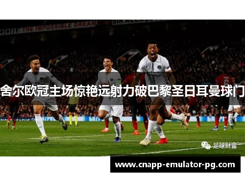 舍尔欧冠主场惊艳远射力破巴黎圣日耳曼球门