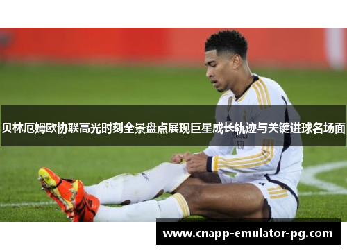 贝林厄姆欧协联高光时刻全景盘点展现巨星成长轨迹与关键进球名场面