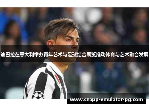 迪巴拉在意大利举办青年艺术与足球结合展览推动体育与艺术融合发展