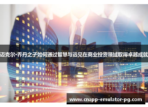 迈克尔·乔丹之子如何通过智慧与远见在商业投资领域取得卓越成就