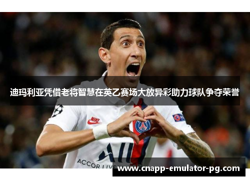 迪玛利亚凭借老将智慧在英乙赛场大放异彩助力球队争夺荣誉