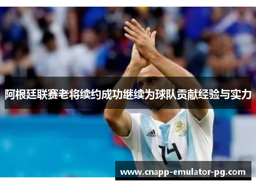 阿根廷联赛老将续约成功继续为球队贡献经验与实力