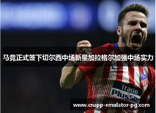 马竞正式签下切尔西中场新星加拉格尔加强中场实力