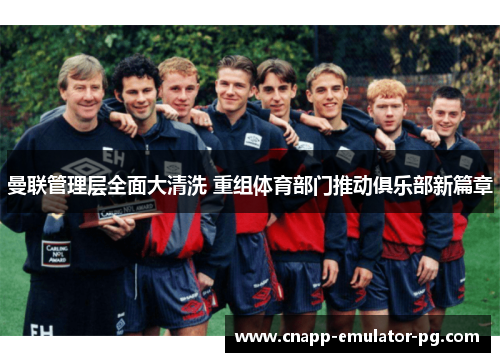曼联管理层全面大清洗 重组体育部门推动俱乐部新篇章 曼联管理层全面大清洗 重组体育部门推动俱乐部新篇章
