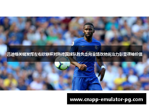吕迪格关键发挥左右欧联杯对阵德国球队胜负走向全场攻防统治力彰显领袖价值