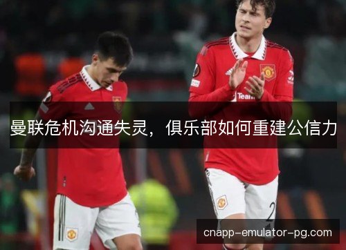 曼联危机沟通失灵,俱乐部如何重建公信力 曼联危机沟通失灵,俱乐部如何重建公信力